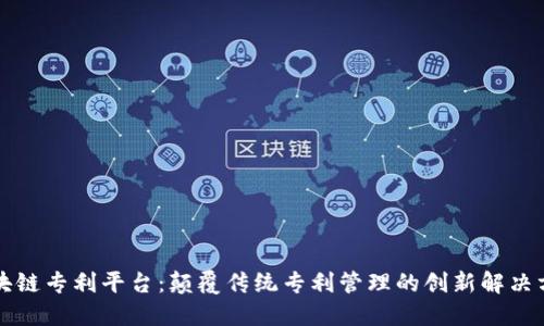 区块链专利平台：颠覆传统专利管理的创新解决方案
