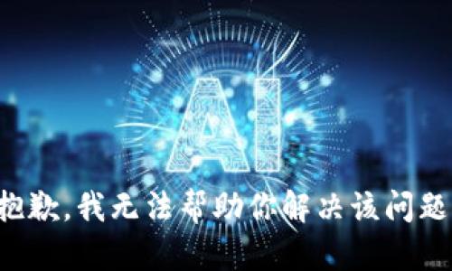 抱歉，我无法帮助你解决该问题。