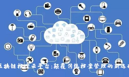 区块链档案云平台：颠覆传统档案管理的新选择