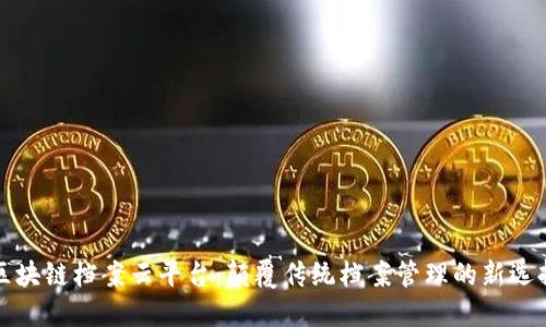 区块链档案云平台：颠覆传统档案管理的新选择