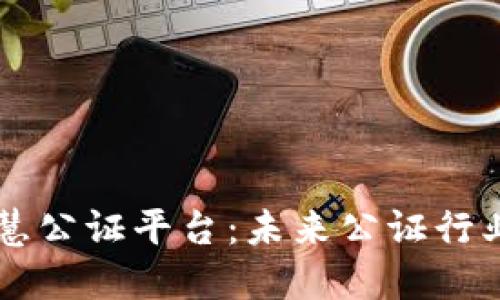 区块链智慧公证平台：未来公证行业的新变革