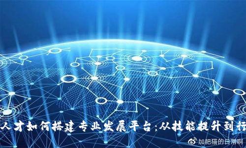 区块链人才如何搭建专业发展平台：从技能提升到行业连接