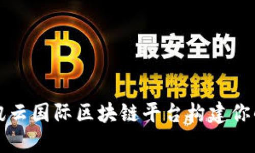 如何使用腾讯云国际区块链平台构建你的区块链应用