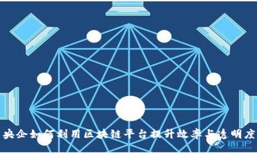 央企如何利用区块链平台提升效率与透明度