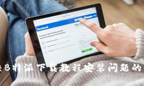 如何解决B特派下载教程安装问题的详细指南