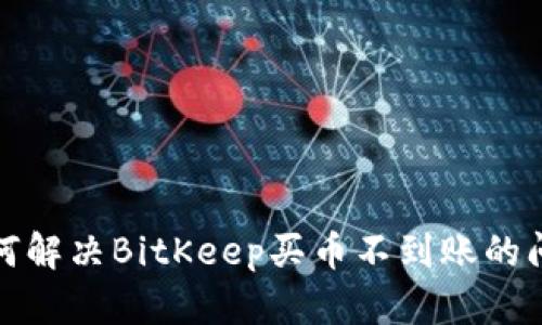 如何解决BitKeep买币不到账的问题