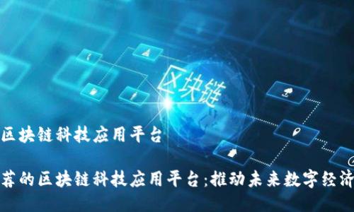 推荐的区块链科技应用平台

十大推荐的区块链科技应用平台：推动未来数字经济的发展