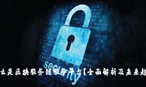 什么是区块服务链服务平台？全面解析及未来趋势