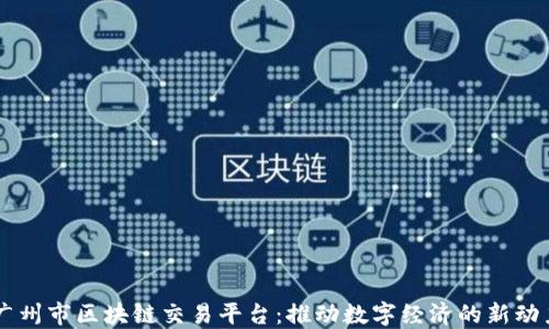 
广州市区块链交易平台：推动数字经济的新动力
