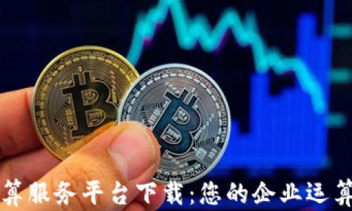 
区块链云计算服务平台下载：您的企业运算与数据管理