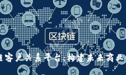 区块链客户关系平台：构建未来商业的桥梁