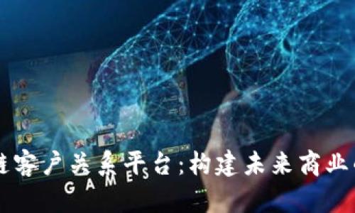 区块链客户关系平台：构建未来商业的桥梁