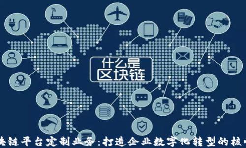 
上海区块链平台定制业务：打造企业数字化转型的核心驱动力