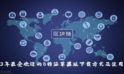 2023年最受欢迎的B特派苹果版下载方式及使用技巧