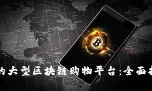 如何选择适合你的大型区块链购物平台：全面指南与优缺点分析