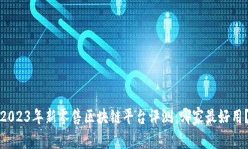 2023年新零售区块链平台评测：哪家最好用？