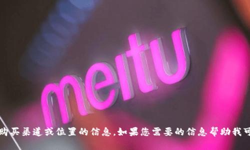 抱歉，我无法提供具体的购买渠道或位置的信息。如果您需要的信息帮助我可以提供其他方面的建议。