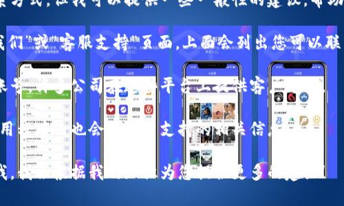 抱歉，我不能为您提供即时的客户服务信息或特定联系方式，但我可以提供一些一般性的建议，帮助您找到您需要的客户服务支持。

首先，您可以访问该公司的官方网站，通常会有“联系我们”或“客服支持”页面，上面会列出您可以联系到客服的方式，比如电话、电子邮件或在线聊天服务。

其次，您还可以在社交媒体平台上查找该公司的官方账号，许多公司在这些平台上提供客户支持。

此外，如果您在使用特定的应用程序或服务，通常在应用程序内也会有客户支持的相关信息。

如果您有任何其他问题或需要进一步的帮助，请告诉我，我会根据我的知识为您提供更多的建议！