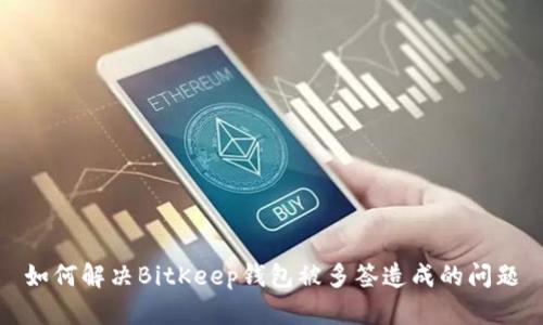 如何解决BitKeep钱包被多签造成的问题