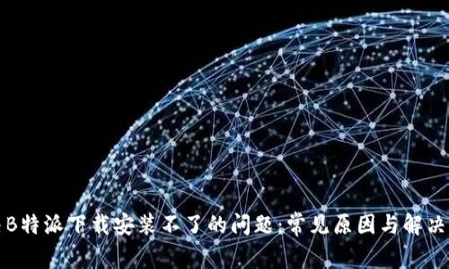解决B特派下载安装不了的问题：常见原因与解决方案