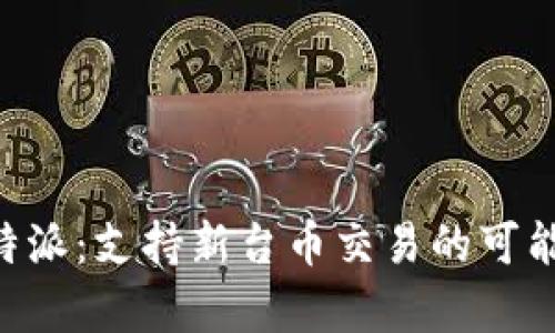 解密B特派：支持新台币交易的可能性分析