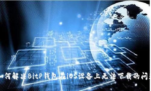 如何解决BitP钱包在iOS设备上无法下载的问题