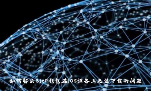 如何解决BitP钱包在iOS设备上无法下载的问题