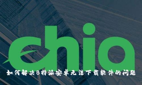 如何解决B特派安卓无法下载软件的问题