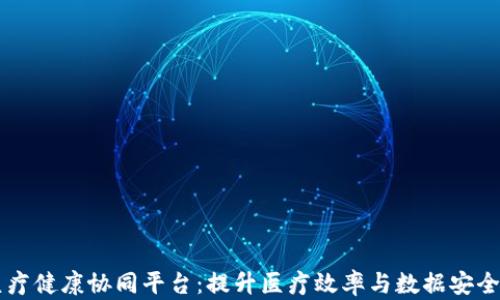 
区块链医疗健康协同平台：提升医疗效率与数据安全的新技术
