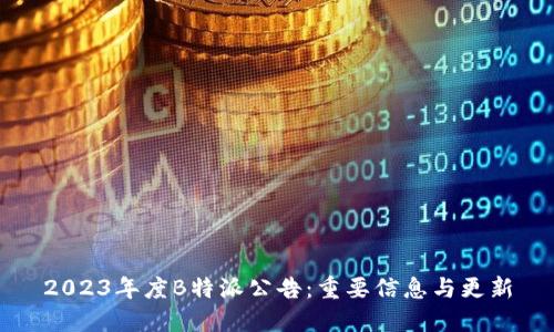 2023年度B特派公告：重要信息与更新