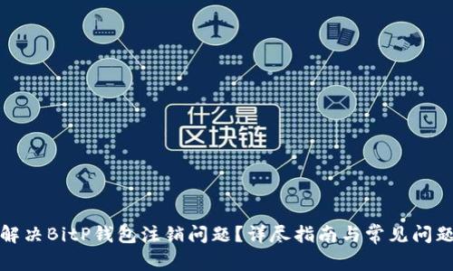 如何解决BitP钱包注销问题？详尽指南与常见问题解答