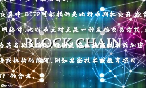 “BITP” 这个缩写可以有不同的含义，具体取决于上下文。以下是一些可能的解释：

1. **比特币期权（Bitcoin Options）**：在加密货币和金融交易中，BITP可能指的是比特币期权交易。投资者可以买入或卖出比特币的期权，以对冲风险或进行投机。

2. **比特币点对点（Bitcoin Peer-to-Peer）**：在区块链网络中，比特币点对点是一种直接交易方式，允许用户之间无需中介进行交易。

3. **区块链相关项目或平台**：某些项目可能使用BITP作为其名称或缩写，特别是在区块链技术或加密货币领域。

4. **其他行业的缩写**：BITP也可能是某个行业特定的术语或机构的缩写，例如某些技术或教育项目。

如果您能提供更多的上下文，可能会帮助更准确地确定“BITP”的含义。