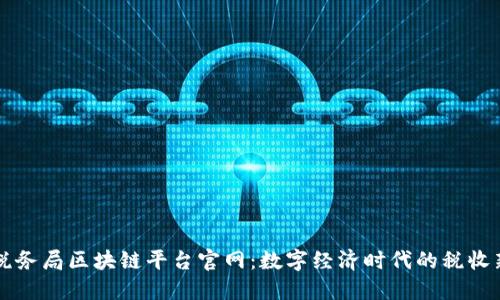 大连税务局区块链平台官网：数字经济时代的税收新模式