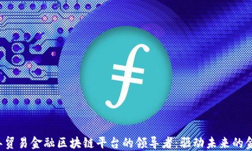 
2023年贸易金融区块链平台的领导者：驱动未来的金融变革