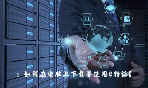 : 如何在电脑上下载并使用B特派？