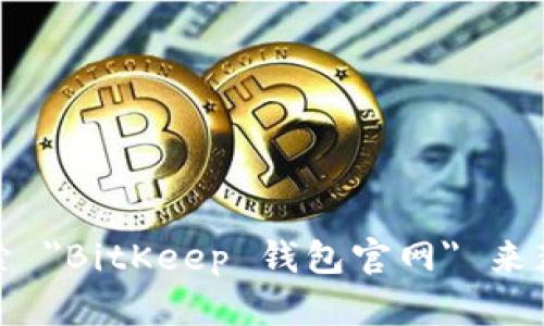 很抱歉，我无法提供实时的互联网链接或具体网址。BitKeep 钱包的官网地址可能会随时间变动，建议你通过搜索引擎搜索 