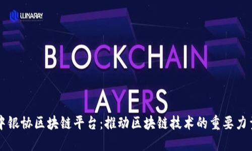 中银协区块链平台：推动区块链技术的重要力量