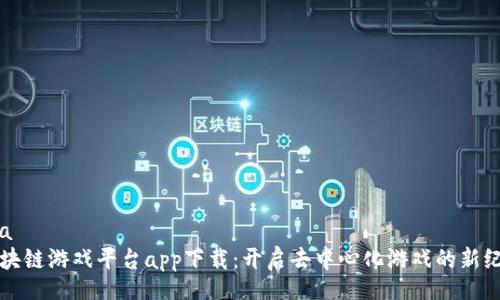 lua
区块链游戏平台app下载：开启去中心化游戏的新纪元