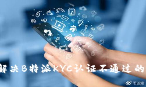 如何解决B特派KYC认证不通过的问题？