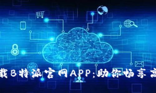 轻松下载B特派官网APP：助你畅享高效出行