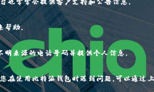 比特派（Bitpie）是一个提供数字货币钱包服务的平台，用户可以安全地存储和管理他们的加密资产。如果您正在寻找比特派的客服电话，首先要说明的是，比特派并未公开提供一个固定的客服电话。

### 如何联系比特派客服

比特派通常通过以下几种方式提供客户支持：

#### 1. 官方网站客服支持
用户可以访问比特派的官方网站，通常在网站的底部或“联系我们”页面，可以找到在线客服的入口。在这里，您可以向客服代表提出问题并即时获得帮助。

#### 2. 应用内客服
如果您已下载并安装了比特派应用，您也能通过应用内的“帮助中心”或“客服”功能获取支持。在应用里，您可以通过提交工单或直接聊天的方式获得帮助。

#### 3. 社交媒体平台
比特派可能会在社交媒体平台上保持活跃，例如微博、微信公众号等。这些平台也常常会提供客户支持和公告信息。

#### 4. 社区论坛
有时候，用户可以在官方社区或论坛中寻找答案，其他用户的经验可能会带来帮助。

### 注意事项
如果您在寻找客服电话时发现没有固定的号码，请注意诈骗风险，避免拨打不明来源的电话号码并提供个人信息。

### 结论
总之，比特派没有固定的客服电话，但提供了多种方式供用户获取帮助。如果您在使用比特派钱包时遇到问题，可以通过上述渠道联系他们的客服。