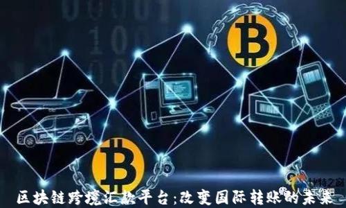 
区块链跨境汇款平台：改变国际转账的未来