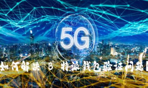 如何解决 B 特派钱包验证问题？