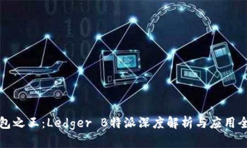 冷钱包之王：Ledger B特派深度解析与应用全指南
