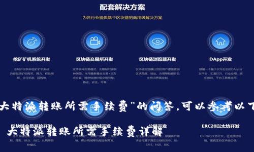 关于“大特派转账所需手续费”的问答，可以参考以下内容：

### 大特派转账所需手续费详解
