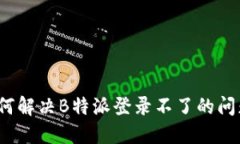 如何解决B特派登录不了的