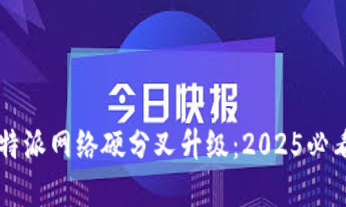 立即了解比特派网络硬分叉升级：2025必看的重要变革