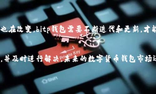 关于“bitp钱包不能用了吗”的问题，首先我们需要了解bitp钱包的背景及其使用情况。bitp钱包是一种数字货币钱包，通常用于存储和管理加密货币。用户可以通过bitp钱包进行交易、转账及资产管理。然而，近年来，随着金融科技的飞速发展和不同钱包的兴起，不少用户开始担忧他们所使用的钱包是否仍然安全可靠。

bitp钱包的现状
2023年，许多数字货币用户反映出对各类钱包的担忧，bitp钱包也不例外。有些用户发现自己的bitp钱包无法正常使用，比如无法进行交易或是无法登录。这可能是因为钱包维护、系统更新或者是网络问题导致的。因此，如果你发现自己的bitp钱包不能用，不妨考虑这些可能性。

钱包无法使用的原因
那么，bitp钱包为何会出现无法使用的情况呢？以下是几种可能的原因：
ul
listrong技术故障：/strong任何技术产品都有可能出现故障，bitp钱包也不例外。如果他们的服务器出现了问题，可能会导致用户无法访问其账户或进行交易。/li
listrong安全问题：/strong对于许多加密货币钱包而言，安全性是非常重要的。如果bitp钱包检测到异常活动，可能会暂时冻结用户的账户，以保护用户的资产。/li
listrong更新维护：/strong有时钱包的开发团队会进行必要的更新和维护，这些工作可能导致钱包在一段时间内无法使用。这是为了提高安全性和用户体验。/li
listrong网络问题：/strong网络连接不稳定也可能导致无法访问钱包，如果你的网络环境不佳，建议先排查一下网络连接是否正常。/li
/ul

如何解决bitp钱包无法使用的问题
如果你面临bitp钱包无法使用的问题，不用太过紧张，可以尝试以下几种解决方法：
ul
listrong检查官方公告：/strong很多时候，钱包服务商会在官方社交媒体或者网站上发布相关公告，如果你发现无法使用，首先可以查看这些讯息，获取最新动态。/li
listrong尝试重新登录：/strong有时，只是由于登录状态过期，尝试退出重新登录可能解决问题。/li
listrong联系客服：/strong如果以上方法无效，建议联系bitp钱包的客服，获取专业帮助。他们会提供你更详细的解决方案。/li
listrong了解社区反馈：/strong查看相关论坛或社交媒体，看看其他用户是否也遇到了同样的问题，并获取他们的解决经验。/li
/ul

未来的bitp钱包
展望未来，bitp钱包是否能够继续保持其市场地位，主要取决于他们对用户体验和安全的关注。随着加密货币市场的不断演变，用户需求也在改变。bitp钱包需要不断迭代和更新，才能满足市场的要求，吸引更多用户。

总结
总的来说，bitp钱包可能会面临一些用户使用上的问题，但这并不代表它完全不能用了。用户可以通过网络、客服等渠道来确认问题所在，并及时进行解决。未来的数字货币钱包市场还有很大的发展空间，用户的需求和体验仍然是关键。因此，保持关注，及时了解信息是十分重要的。

如果您有其他问题或者需要更详细的帮助，欢迎随时联系我！