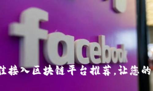 2025必看：最佳接入区块链平台推荐，让您的项目立刻起飞！