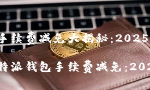 b特派钱包手续费减免大揭秘：2025必看策略

立即了解b特派钱包手续费减免：2025必看攻略